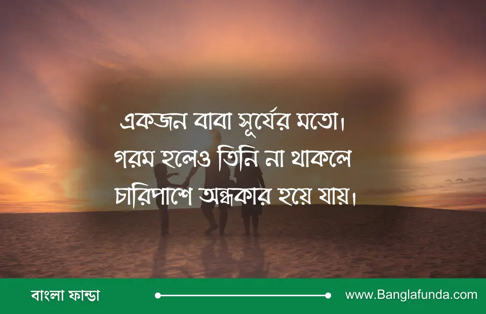 একজন বাবা সূর্যের মতো। গরম হলেও তিনি না থাকলে চারিপাশে অন্ধকার হয়ে যায়